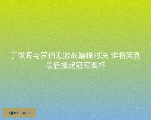 丁俊晖与罗伯逊激战巅峰对决 谁将笑到最后捧起冠军奖杯