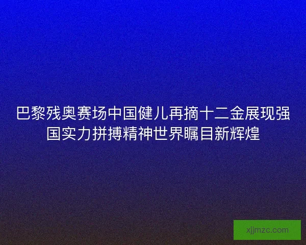 巴黎残奥赛场中国健儿再摘十二金展现强国实力拼搏精神世界瞩目新辉煌 巴黎残奥赛场中国健儿再摘十二金展现强国实力拼搏精神世界瞩目新辉煌