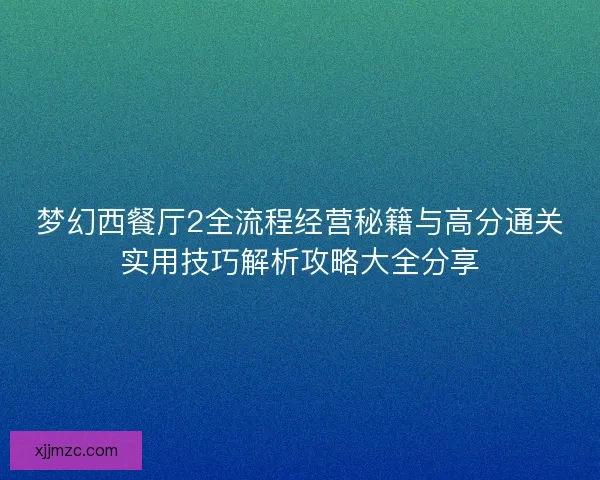 梦幻西餐厅2全流程经营秘籍与高分通关实用技巧解析攻略大全分享