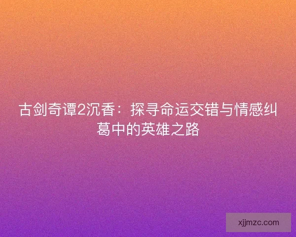 古剑奇谭2沉香：探寻命运交错与情感纠葛中的英雄之路