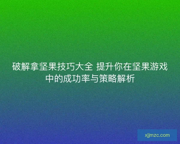 破解拿坚果技巧大全 提升你在坚果游戏中的成功率与策略解析