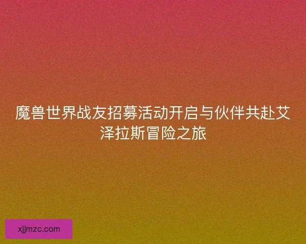魔兽世界战友招募活动开启与伙伴共赴艾泽拉斯冒险之旅
