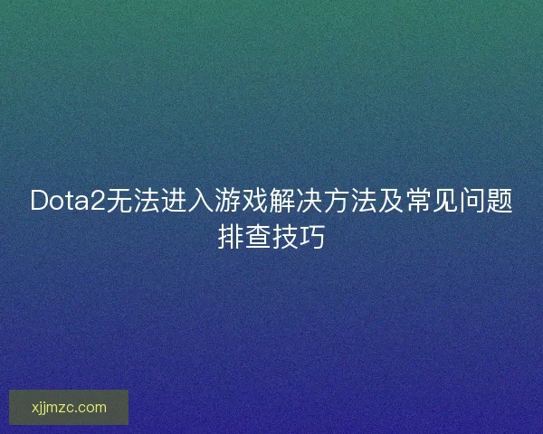 Dota2无法进入游戏解决方法及常见问题排查技巧 Dota2无法进入游戏解决方法及常见问题排查技巧