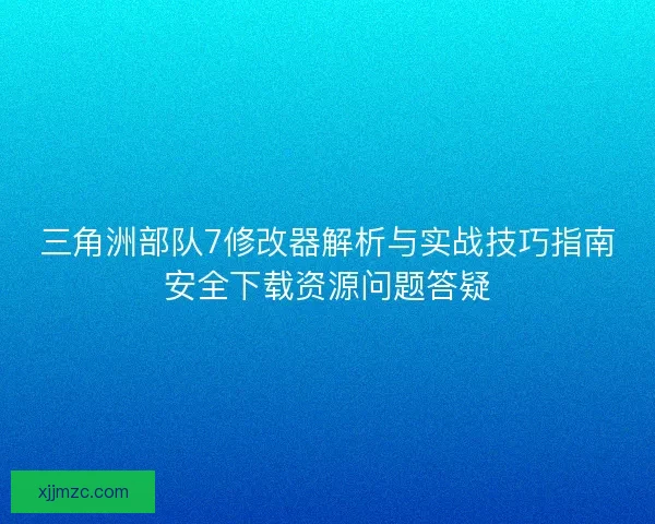 三角洲部队7修改器解析与实战技巧指南安全下载资源问题答疑 三角洲部队7修改器解析与实战技巧指南安全下载资源问题答疑