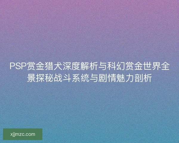 PSP赏金猎犬深度解析与科幻赏金世界全景探秘战斗系统与剧情魅力剖析