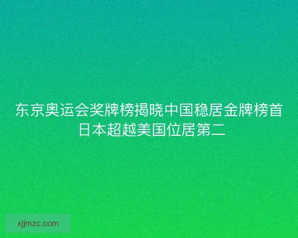 东京奥运会奖牌榜揭晓中国稳居金牌榜首 日本超越美国位居第二
