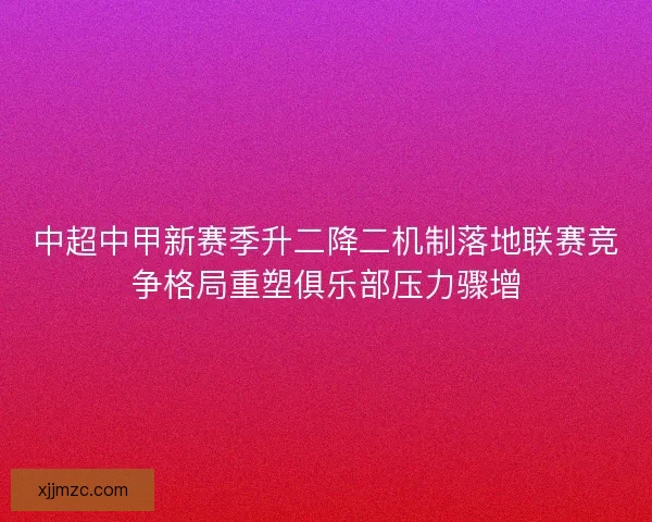 中超中甲新赛季升二降二机制落地联赛竞争格局重塑俱乐部压力骤增