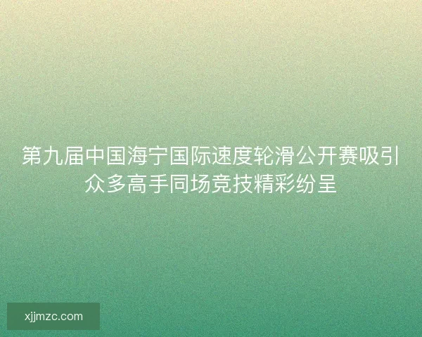 第九届中国海宁国际速度轮滑公开赛吸引众多高手同场竞技精彩纷呈