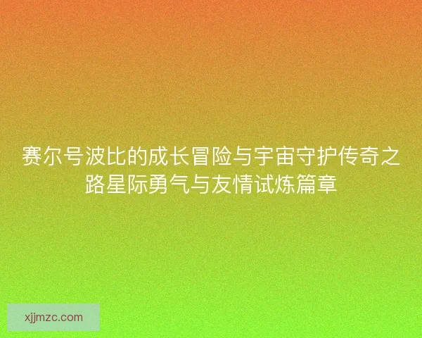 赛尔号波比的成长冒险与宇宙守护传奇之路星际勇气与友情试炼篇章
