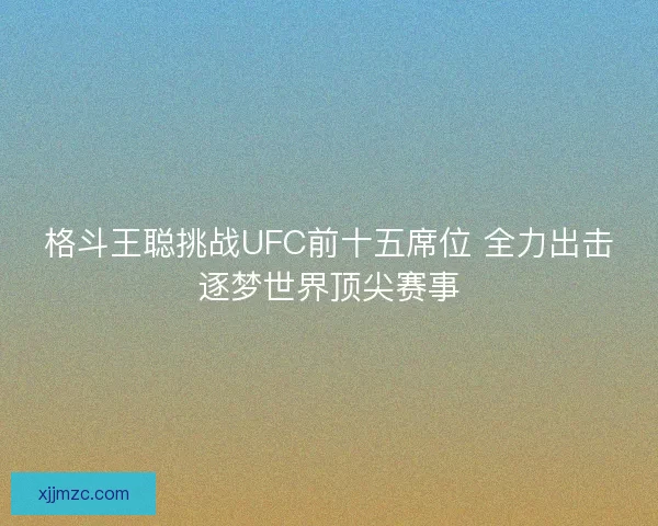 格斗王聪挑战UFC前十五席位 全力出击逐梦世界顶尖赛事