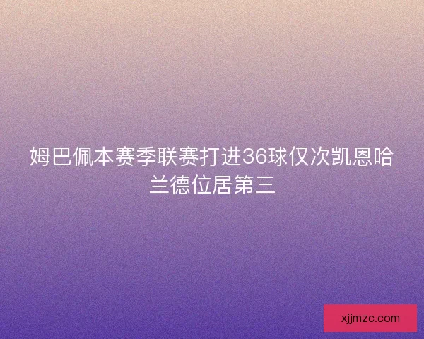 姆巴佩本赛季联赛打进36球仅次凯恩哈兰德位居第三