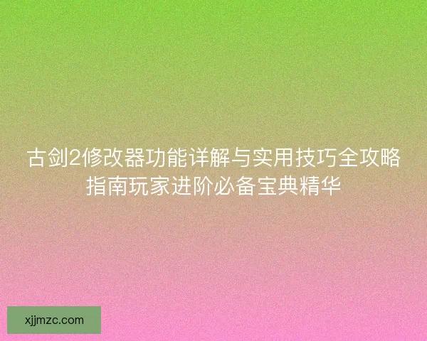 古剑2修改器功能详解与实用技巧全攻略指南玩家进阶必备宝典精华 古剑2修改器功能详解与实用技巧全攻略指南玩家进阶必备宝典精华
