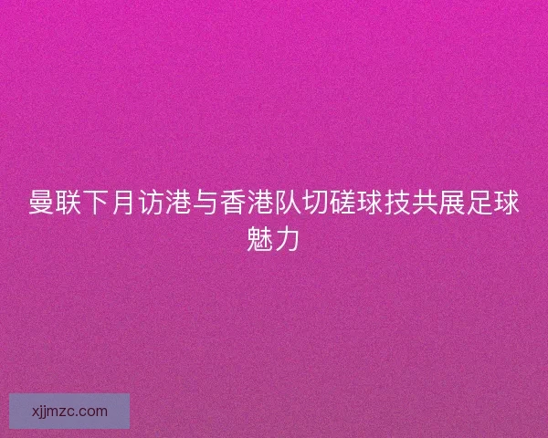 曼联下月访港与香港队切磋球技共展足球魅力