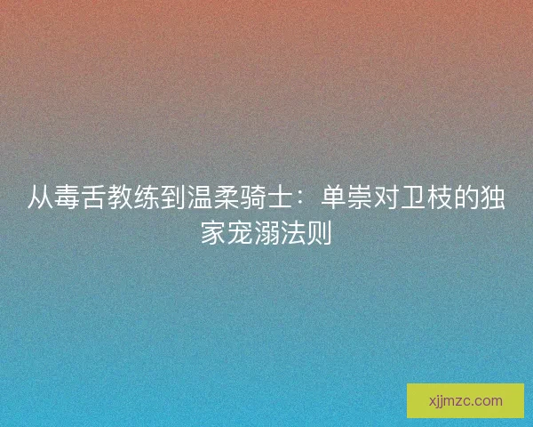 从毒舌教练到温柔骑士：单崇对卫枝的独家宠溺法则