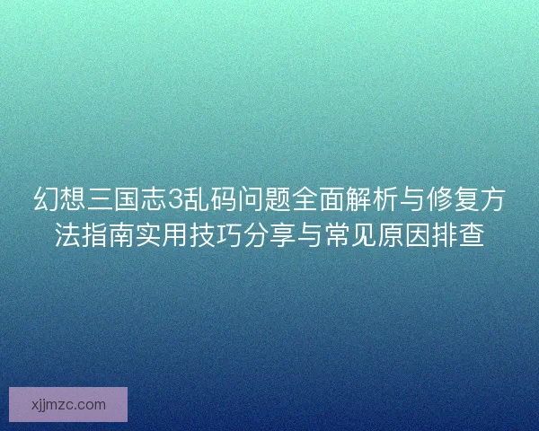 幻想三国志3乱码问题全面解析与修复方法指南实用技巧分享与常见原因排查 幻想三国志3乱码问题全面解析与修复方法指南实用技巧分享与常见原因排查