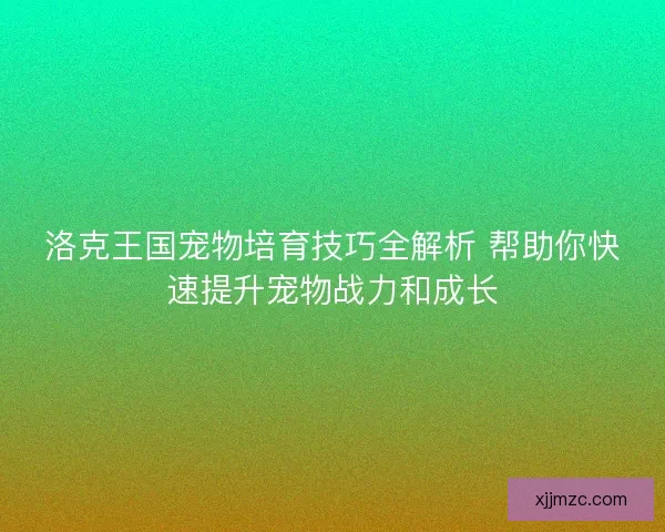 洛克王国宠物培育技巧全解析 帮助你快速提升宠物战力和成长 洛克王国宠物培育技巧全解析 帮助你快速提升宠物战力和成长