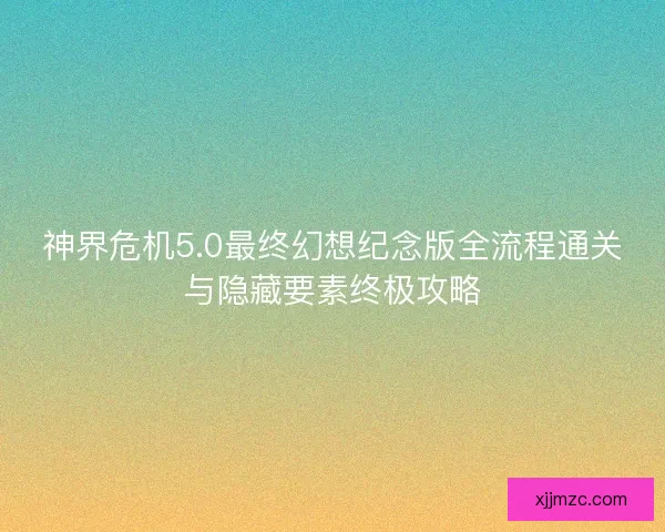 神界危机5.0最终幻想纪念版全流程通关与隐藏要素终极攻略