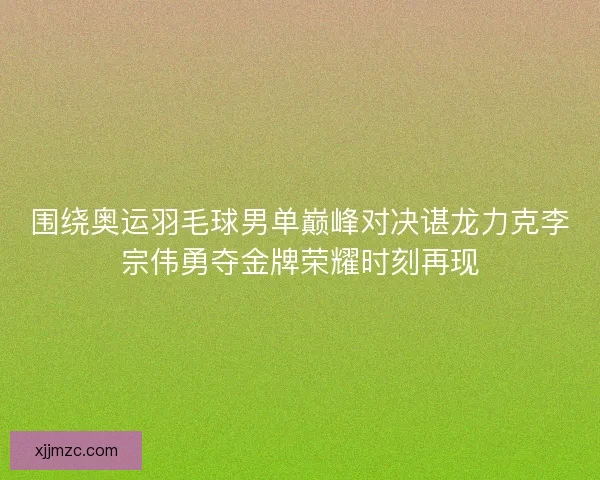 围绕奥运羽毛球男单巅峰对决谌龙力克李宗伟勇夺金牌荣耀时刻再现