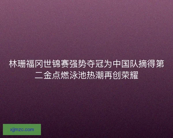 林珊福冈世锦赛强势夺冠为中国队摘得第二金点燃泳池热潮再创荣耀 林珊福冈世锦赛强势夺冠为中国队摘得第二金点燃泳池热潮再创荣耀