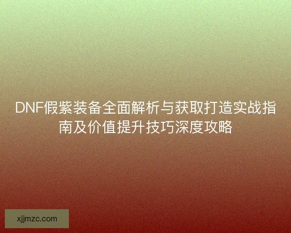 DNF假紫装备全面解析与获取打造实战指南及价值提升技巧深度攻略 DNF假紫装备全面解析与获取打造实战指南及价值提升技巧深度攻略