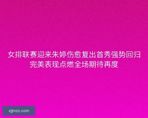 女排联赛迎来朱婷伤愈复出首秀强势回归完美表现点燃全场期待再度