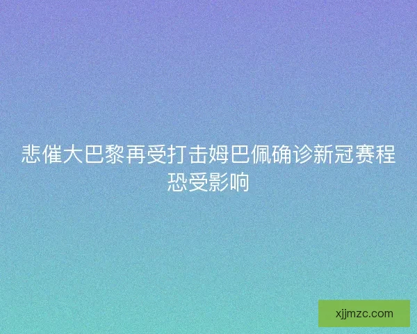 悲催大巴黎再受打击姆巴佩确诊新冠赛程恐受影响
