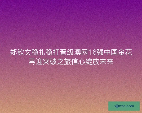 郑钦文稳扎稳打晋级澳网16强中国金花再迎突破之旅信心绽放未来