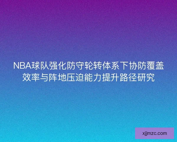 NBA球队强化防守轮转体系下协防覆盖效率与阵地压迫能力提升路径研究 NBA球队强化防守轮转体系下协防覆盖效率与阵地压迫能力提升路径研究