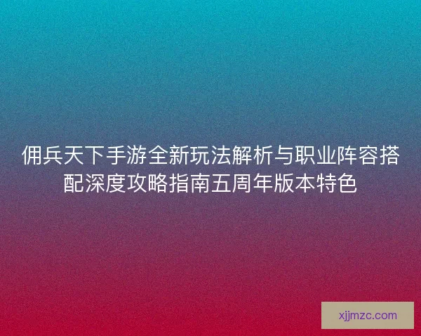 佣兵天下手游全新玩法解析与职业阵容搭配深度攻略指南五周年版本特色