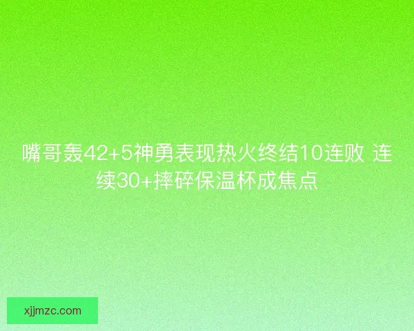 嘴哥轰42+5神勇表现热火终结10连败 连续30+摔碎保温杯成焦点 嘴哥轰42+5神勇表现热火终结10连败 连续30+摔碎保温杯成焦点