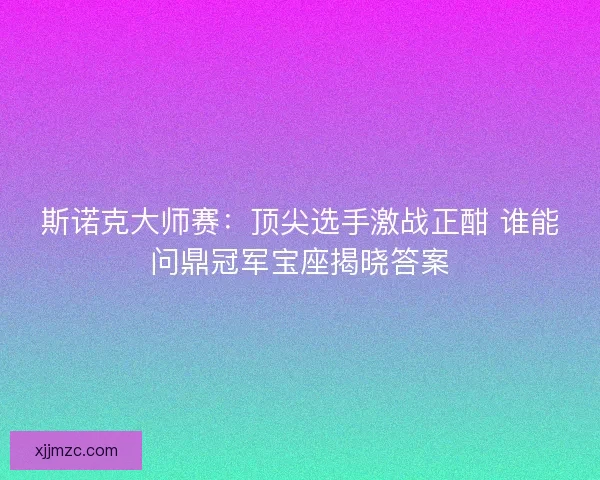 斯诺克大师赛:顶尖选手激战正酣 谁能问鼎冠军宝座揭晓答案 斯诺克大师赛:顶尖选手激战正酣 谁能问鼎冠军宝座揭晓答案
