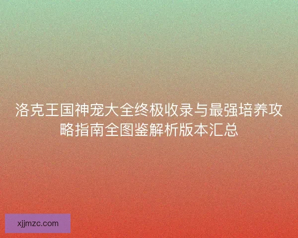 洛克王国神宠大全终极收录与最强培养攻略指南全图鉴解析版本汇总 洛克王国神宠大全终极收录与最强培养攻略指南全图鉴解析版本汇总