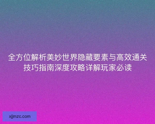 全方位解析美妙世界隐藏要素与高效通关技巧指南深度攻略详解玩家必读 全方位解析美妙世界隐藏要素与高效通关技巧指南深度攻略详解玩家必读