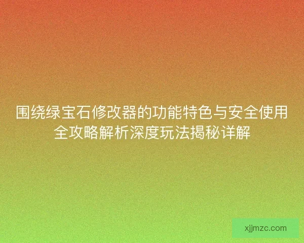 围绕绿宝石修改器的功能特色与安全使用全攻略解析深度玩法揭秘详解 围绕绿宝石修改器的功能特色与安全使用全攻略解析深度玩法揭秘详解