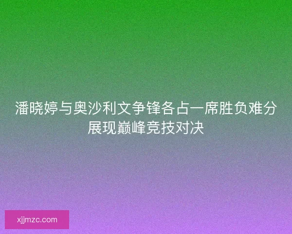 潘晓婷与奥沙利文争锋各占一席胜负难分展现巅峰竞技对决