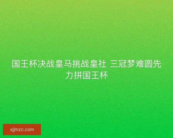 国王杯决战皇马挑战皇社 三冠梦难圆先力拼国王杯