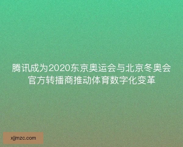 腾讯成为2020东京奥运会与北京冬奥会官方转播商推动体育数字化变革