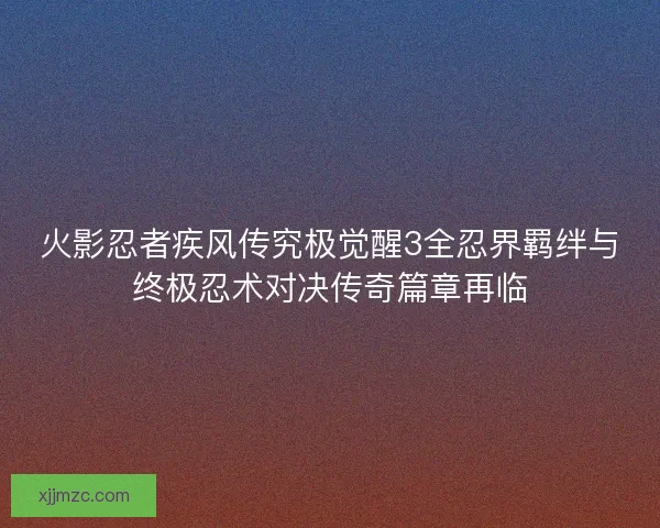 火影忍者疾风传究极觉醒3全忍界羁绊与终极忍术对决传奇篇章再临