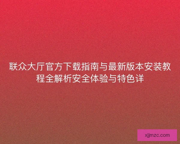 联众大厅官方下载指南与最新版本安装教程全解析安全体验与特色详