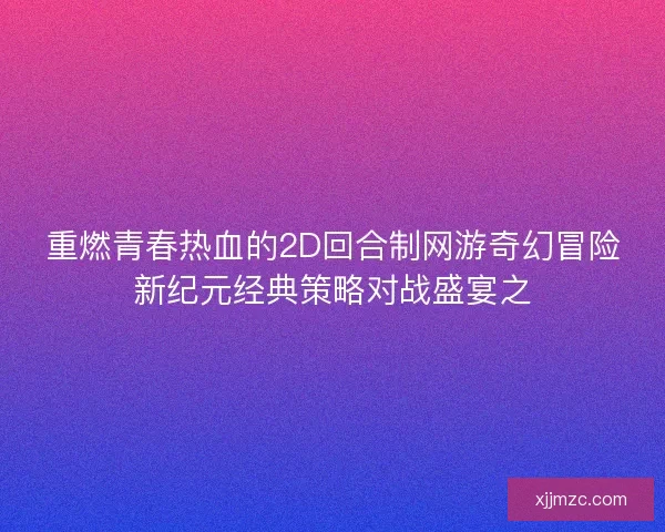 重燃青春热血的2D回合制网游奇幻冒险新纪元经典策略对战盛宴之