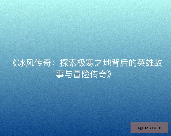 《冰风传奇:探索极寒之地背后的英雄故事与冒险传奇》 《冰风传奇:探索极寒之地背后的英雄故事与冒险传奇》